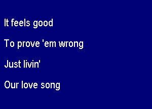 It feels good

To prove 'em wrong

Just livin'

Our love song