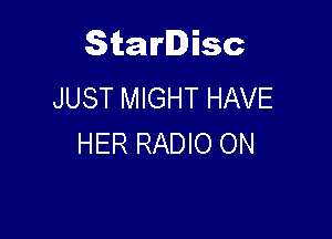 Starlisc
JUST MIGHT HAVE

HER RADIO ON