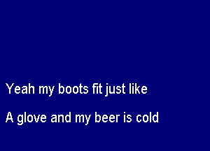 Yeah my boots fltjust like

A glove and my beer is cold
