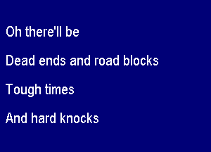 0h there'll be

Dead ends and road blocks

Tough times

And hard knocks