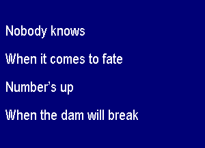 Nobody knows

When it comes to fate
Numbers up

When the dam will break