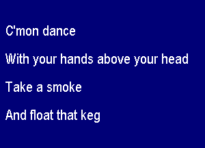 C'mon dance

With your hands above your head

Take a smoke

And float that keg