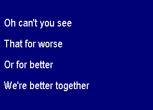 0h can't you see
That for worse

Or for better

We're better together