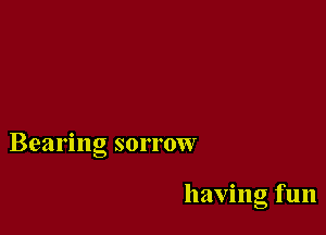 Bearing sorrow

having fun