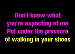 Don't know what
you're expecting of me
Put under the pressure

of walking in your shoes