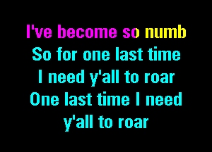 I've become so numb
So for one last time

I need y'all to roar
One last time I need
y'all to roar