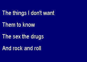 The things I don't want

Them to know
The sex the drugs

And rock and roll