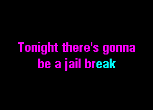 Tonight there's gonna

be a jail break