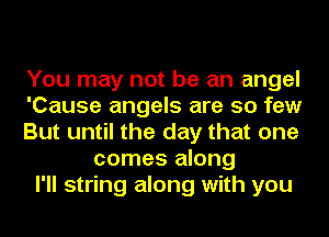 You may not be an angel
'Cause angels are so few
But until the day that one
comes along
I'll string along with you