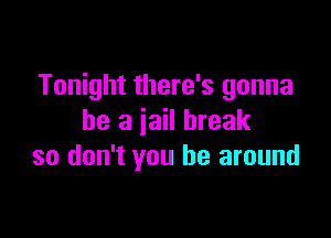 Tonight there's gonna

be a jail break
so don't you be around