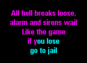 All hell breaks loose,
alarm and sirens wail

Like the game
if you lose
90 to jail