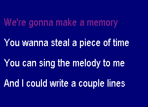 You wanna steal a piece of time

You can sing the melody to me

And I could write a couple lines