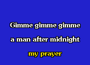 Gimme gimme gimme
a man after midnight

my prayer