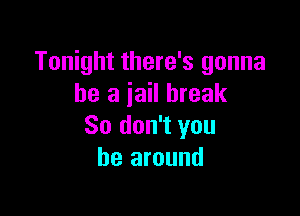 Tonight there's gonna
be a jail break

So don't you
be around