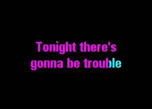 Tonight there's

gonna be trouble