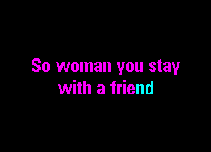 So woman you stay

with a friend