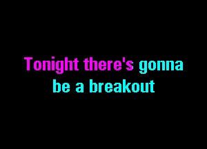 Tonight there's gonna

be a breakout