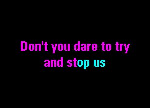 Don't you dare to try

and stop us