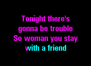 Tonight there's
gonna be trouble

So woman you stay
with a friend