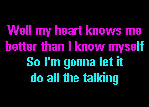 Well my heart knows me
better than I know myself
So I'm gonna let it
do all the talking