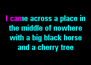 I came across a place in
the middle of nowhere
with a big black horse

and a cherry tree