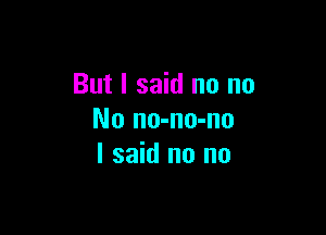 But I said no no

No no-no-no
I said no no