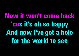 Now it won't come back
'cos it's oh so happy

And now I've got a hole
for the world to see