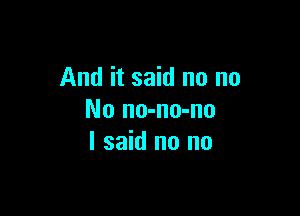 And it said no no

No no-no-no
I said no no