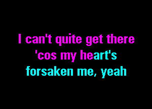 I can't quite get there

'cos my heart's
forsaken me, yeah