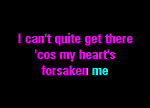 I can't quite get there

'cos my heart's
forsaken me