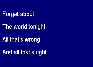 Forget about

The world tonight

All thafs wrong
And all that's right