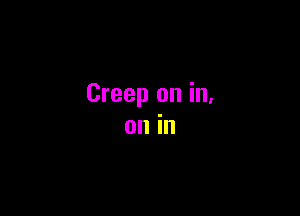 Creep on in.

on in