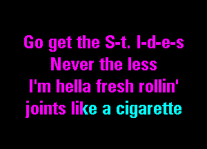 Go get the S-t. l-d-e-s
Never the less

I'm hella fresh rollin'
joints like a cigarette
