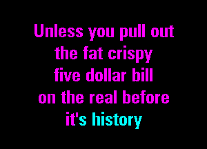 Unless you pull out
the fat crispy

five dollar bill
on the real before
it's history