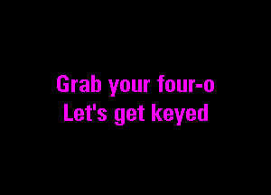 Grab your four-o

Let's get keyed