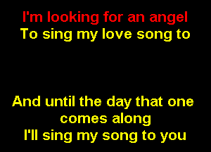 I'm looking for an angel
To sing my love song to

And until the day that one
comes along
I'll sing my song to you