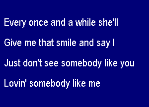 Every once and a while she'll

Give me that smile and say I
Just don't see somebody like you

Lovin' somebody like me