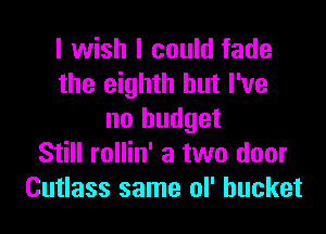 I wish I could fade
the eighth but I've

no budget
Still rollin' a two door
Cutlass same ol' bucket