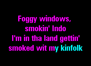 Foggy windows,
smokin' lndo

I'm in the land gettin'
smoked wit my kinfolk