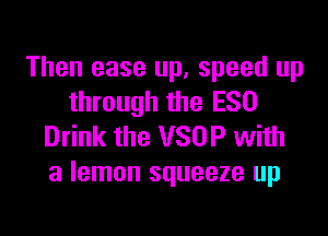 Then ease up, speed up
through the ESO

Drink the VSOP with
a lemon squeeze up