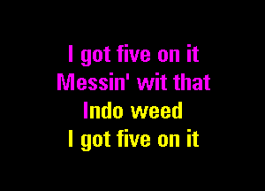 I got five on it
Messin' wit that

lndo weed
I got five on it