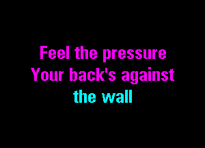 Feel the pressure

Your back's against
the wall