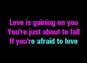 Love is gaining on you

You're just about to fall
If you're afraid to love
