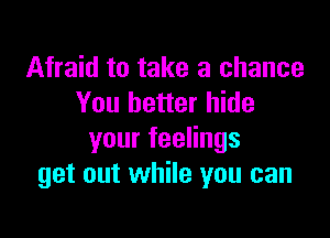 Afraid to take a chance
You better hide

yourfeeHngs
get out while you can