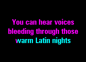 You can hear voices

bleeding through those
warm Latin nights