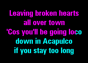 Leaving broken hearts
all over town
'Cos you'll be going loco
down in Acapulco
if you stay too long