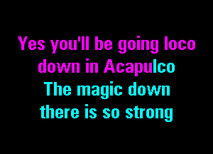 Yes you'll be going loco
down in Acapulco

The magic down
there is so strong