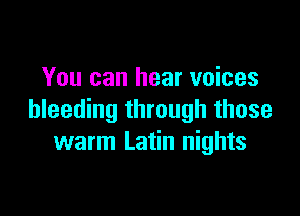 You can hear voices

bleeding through those
warm Latin nights