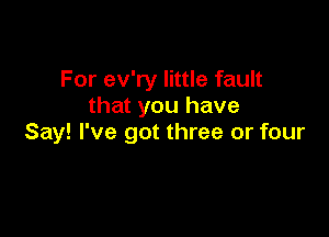 For ev'ry little fault
that you have

Say! I've got three or four
