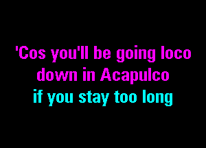 'Cos you'll be going loco

down in Acapulco
if you stay too long